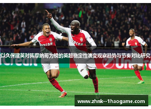 以久保建英对阵摩纳哥为镜的英超稳定性演变观察趋势与节奏对比研究