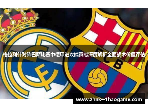 格拉利什对阵巴萨比赛中德甲进攻端贡献深度解析全面战术价值评估