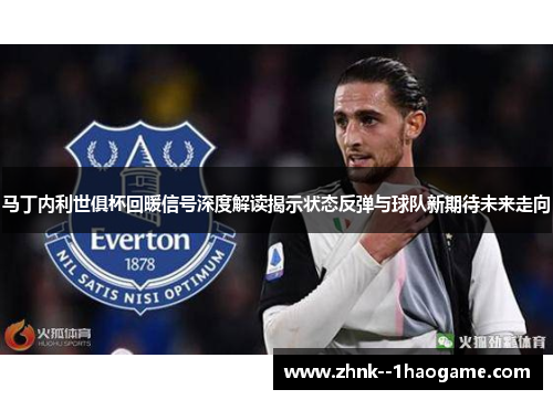 马丁内利世俱杯回暖信号深度解读揭示状态反弹与球队新期待未来走向