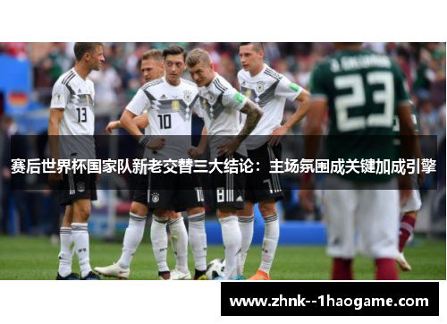 赛后世界杯国家队新老交替三大结论：主场氛围成关键加成引擎