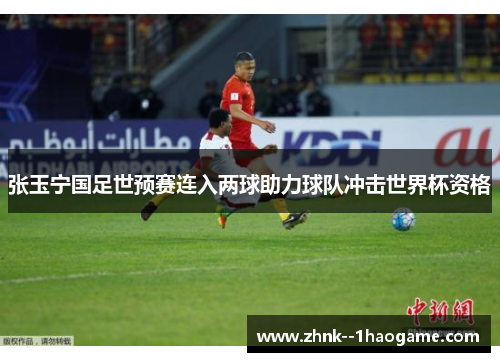 张玉宁国足世预赛连入两球助力球队冲击世界杯资格