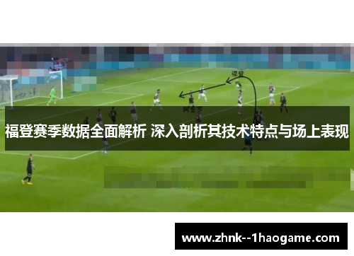 福登赛季数据全面解析 深入剖析其技术特点与场上表现