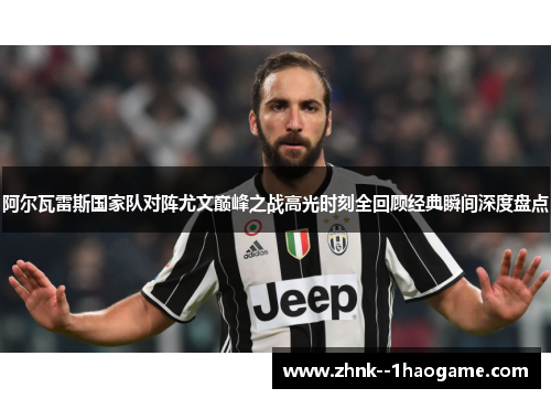 阿尔瓦雷斯国家队对阵尤文巅峰之战高光时刻全回顾经典瞬间深度盘点