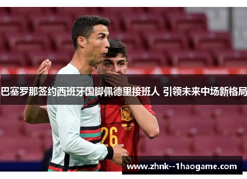 巴塞罗那签约西班牙国脚佩德里接班人 引领未来中场新格局