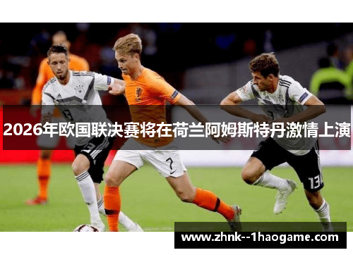 2026年欧国联决赛将在荷兰阿姆斯特丹激情上演